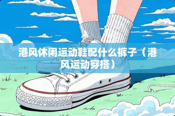 港风休闲运动鞋配什么裤子（港风运动穿搭）