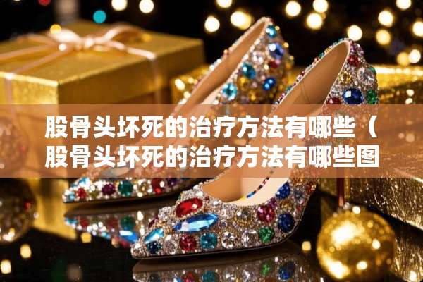 股骨头坏死的治疗方法有哪些（股骨头坏死的治疗方法有哪些图片）