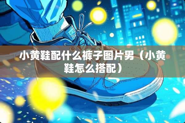 小黄鞋配什么裤子图片男（小黄鞋怎么搭配）