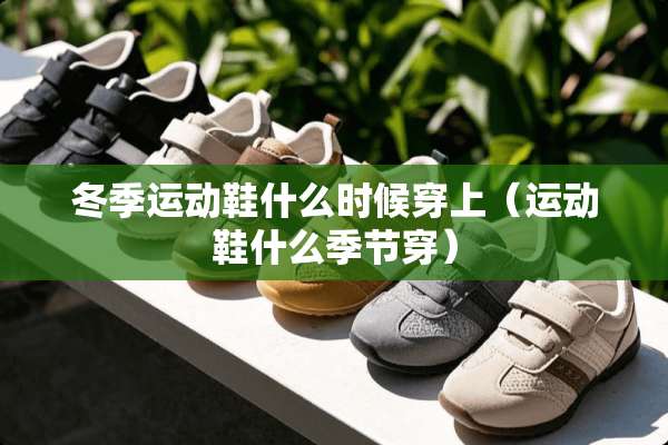 冬季运动鞋什么时候穿上（运动鞋什么季节穿）