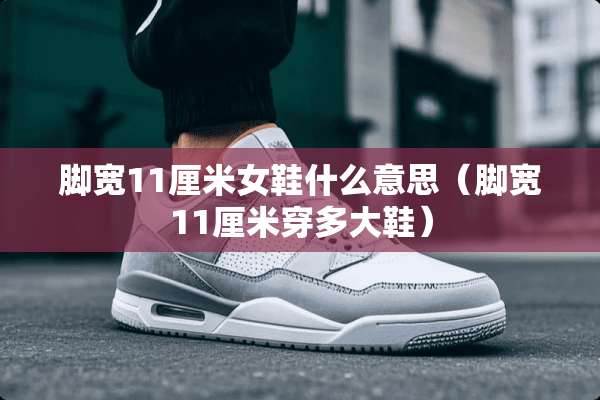 脚宽11厘米女鞋什么意思（脚宽11厘米穿多大鞋）