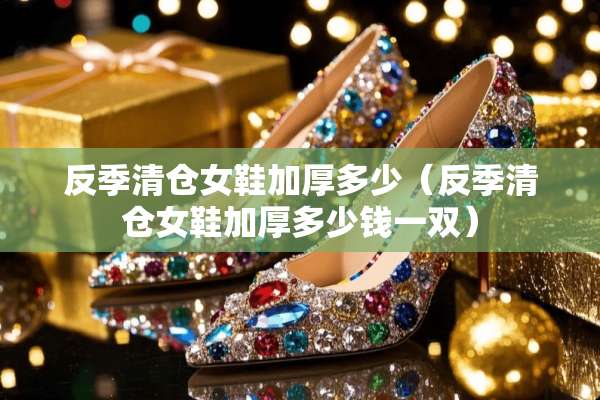 反季清仓女鞋加厚多少（反季清仓女鞋加厚多少钱一双）