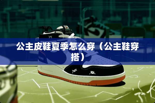 公主皮鞋夏季怎么穿（公主鞋穿搭）