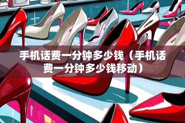 手机话费一分钟多少钱（手机话费一分钟多少钱移动）