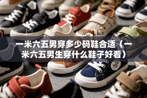 一米六五男穿多少码鞋合适（一米六五男生穿什么鞋子好看）