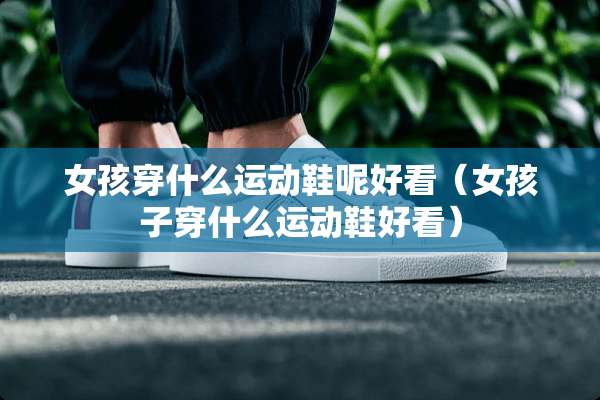 女孩穿什么运动鞋呢好看（女孩子穿什么运动鞋好看）