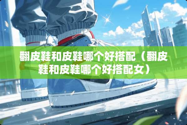 翻皮鞋和皮鞋哪个好搭配（翻皮鞋和皮鞋哪个好搭配女）