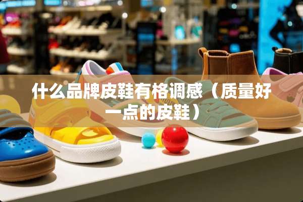 什么品牌皮鞋有格调感（质量好一点的皮鞋）
