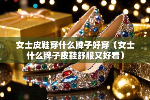 女士皮鞋穿什么牌子好穿（女士什么牌子皮鞋舒服又好看）