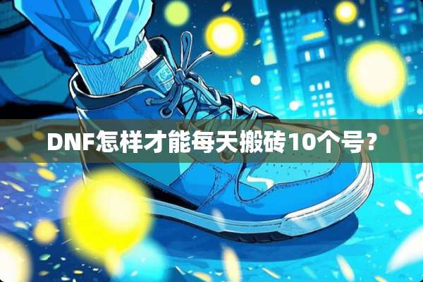 DNF怎样才能每天搬砖10个号？
