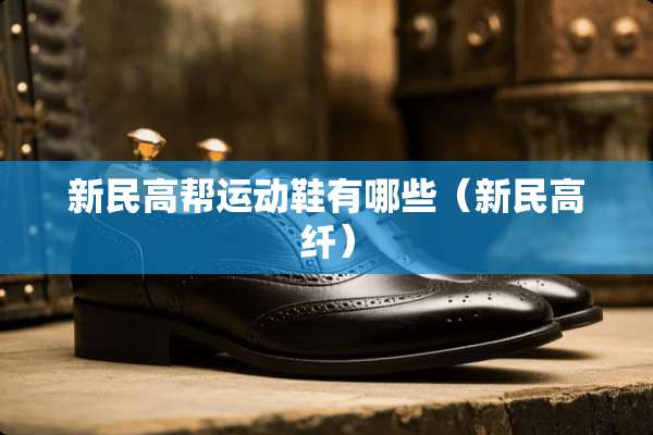 新民高帮运动鞋有哪些（新民高纤）