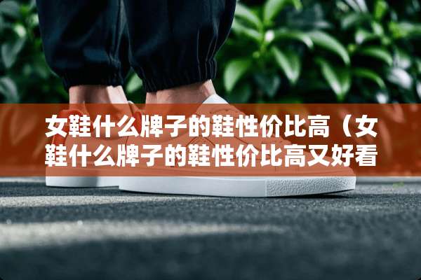 女鞋什么牌子的鞋性价比高（女鞋什么牌子的鞋性价比高又好看）