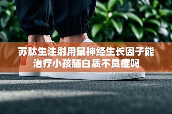 苏肽生注射用鼠神经生长因子能治疗小孩脑白质**症吗