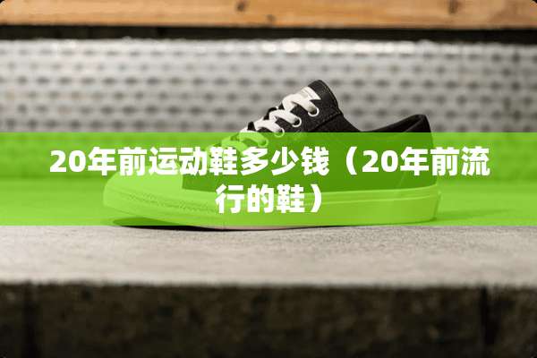 20年前运动鞋多少钱（20年前流行的鞋）