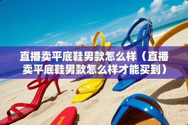 直播卖平底鞋男款怎么样（直播卖平底鞋男款怎么样才能买到）