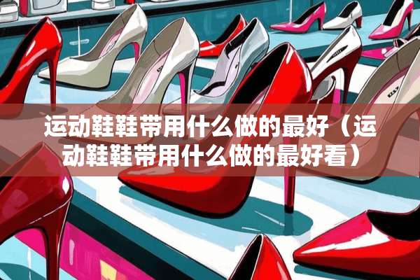 运动鞋鞋带用什么做的最好（运动鞋鞋带用什么做的最好看）