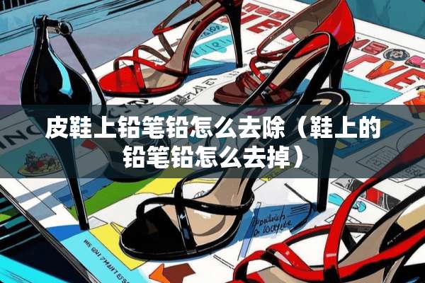 皮鞋上铅笔铅怎么去除（鞋上的铅笔铅怎么去掉）