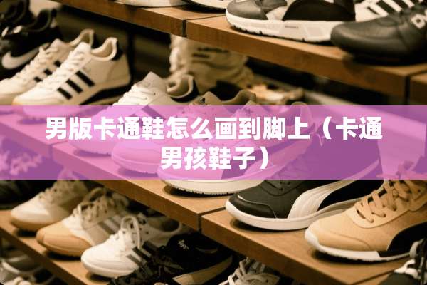 男版卡通鞋怎么画到脚上（卡通男孩鞋子）