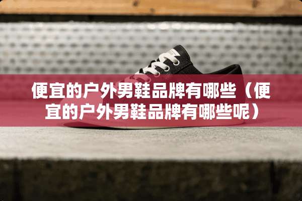 便宜的户外男鞋品牌有哪些（便宜的户外男鞋品牌有哪些呢）