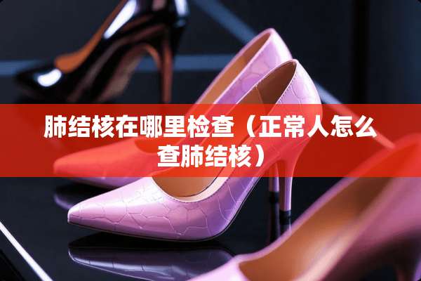 肺结核在哪里检查（正常人怎么查肺结核）