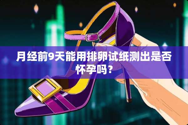月经前9天能用排卵试纸测出是否怀孕吗？