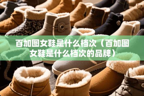 百加图女鞋是什么档次（百加图女鞋是什么档次的品牌）