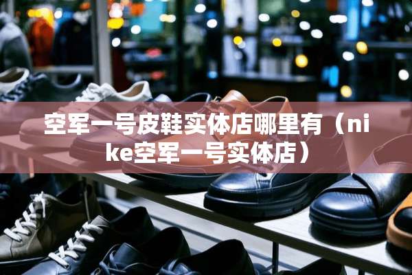 空军一号皮鞋实体店哪里有（nike空军一号实体店）