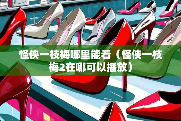 怪侠一枝梅哪里能看（怪侠一枝梅2在哪可以播放）