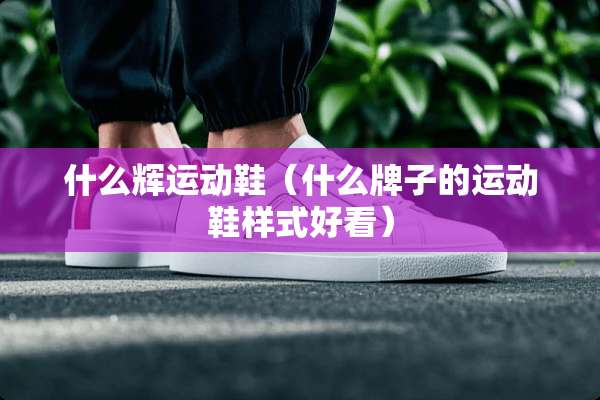 什么辉运动鞋（什么牌子的运动鞋样式好看）