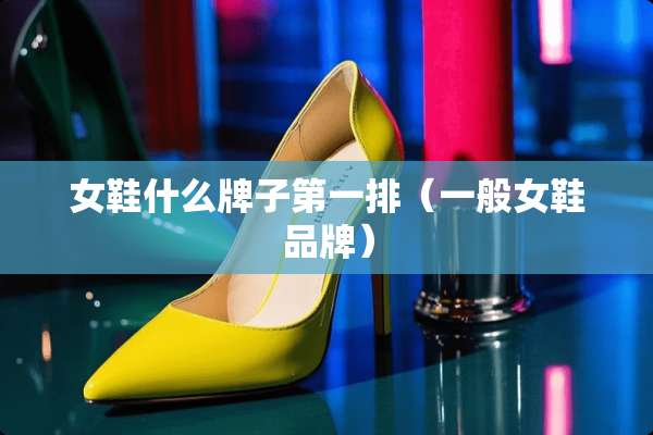 女鞋什么牌子第一排（一般女鞋品牌）