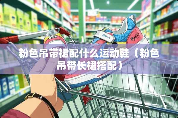 粉色吊带裙配什么运动鞋（粉色吊带长裙搭配）