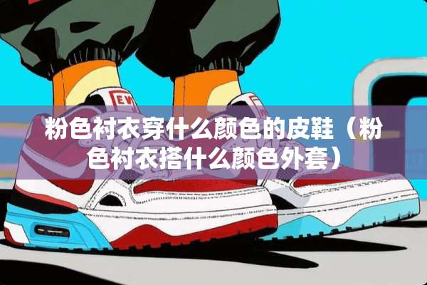 粉色衬衣穿什么颜色的皮鞋（粉色衬衣搭什么颜色外套）