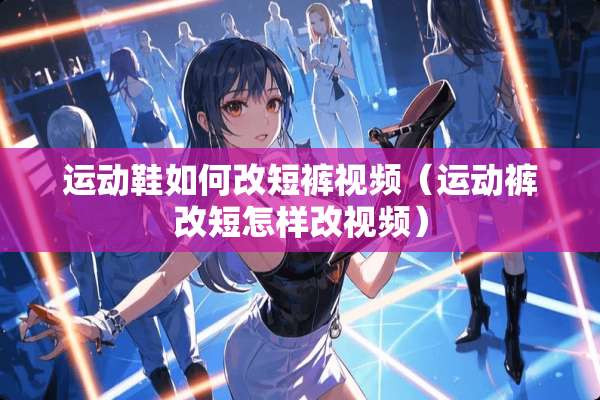 运动鞋如何改短裤视频（运动裤改短怎样改视频）