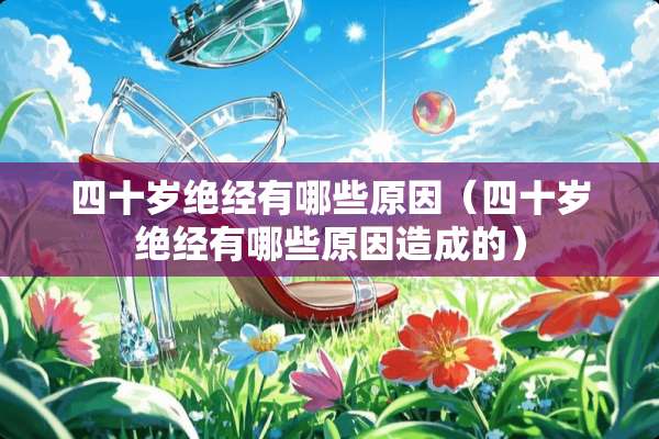 四十岁绝经有哪些原因（四十岁绝经有哪些原因造成的）