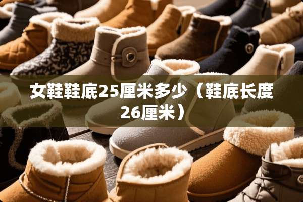 女鞋鞋底25厘米多少（鞋底长度26厘米）