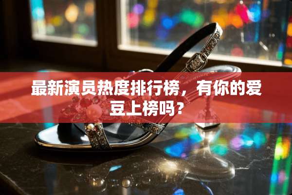 最新演员热度排行榜，有你的爱豆上榜吗？