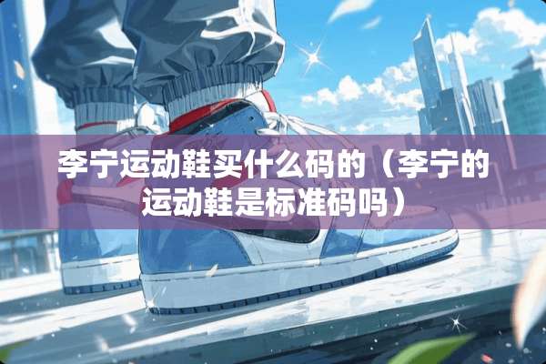 李宁运动鞋买什么码的（李宁的运动鞋是标准码吗）