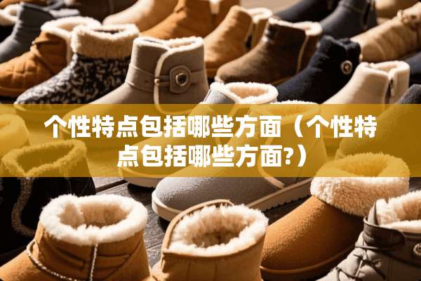 个性特点包括哪些方面（个性特点包括哪些方面?）