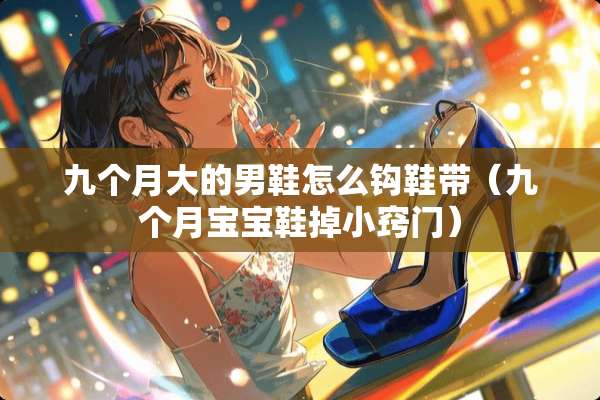 九个月大的男鞋怎么钩鞋带（九个月宝宝鞋掉小窍门）