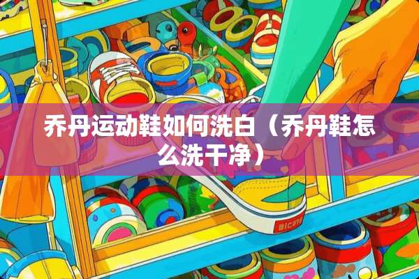 乔丹运动鞋如何洗白（乔丹鞋怎么洗干净）