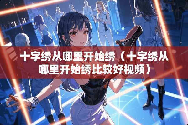 十字绣从哪里开始绣（十字绣从哪里开始绣比较好视频）