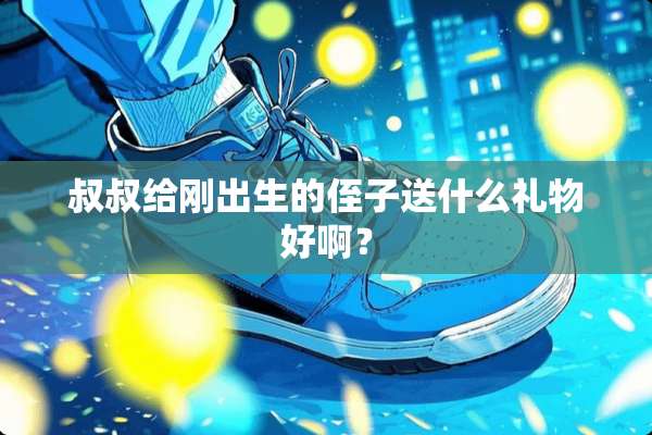 叔叔给刚出生的侄子送什么礼物好啊？