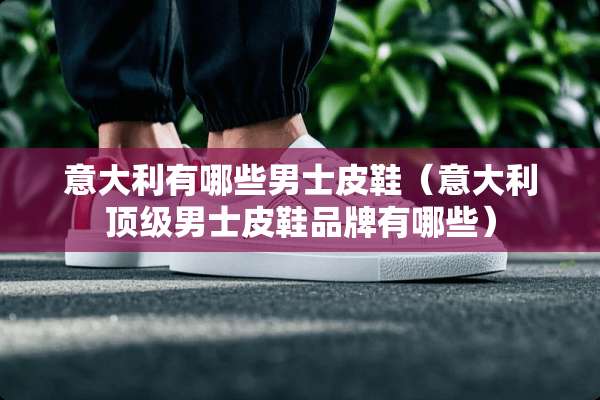 意大利有哪些男士皮鞋（意大利**男士皮鞋品牌有哪些）