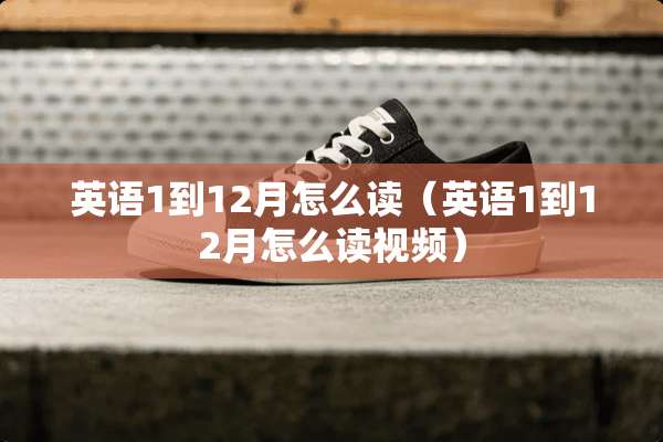 英语1到12月怎么读（英语1到12月怎么读视频）