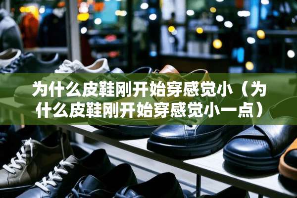 为什么皮鞋刚开始穿感觉小（为什么皮鞋刚开始穿感觉小一点）