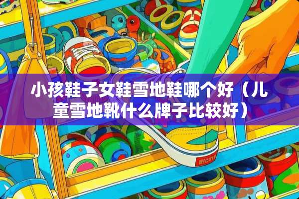 小孩鞋子女鞋雪地鞋哪个好（儿童雪地靴什么牌子比较好）