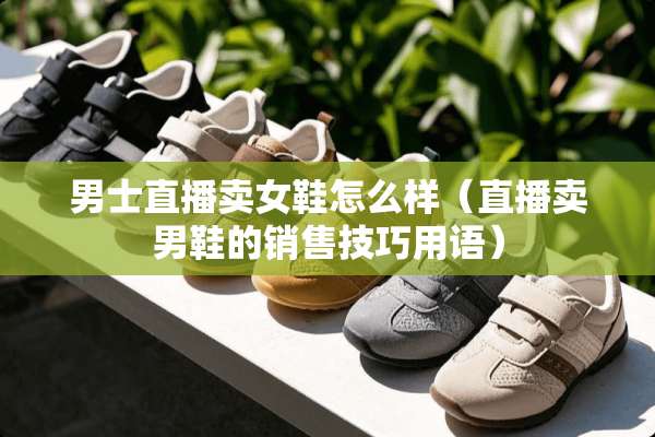 男士直播卖女鞋怎么样（直播卖男鞋的销售技巧用语）