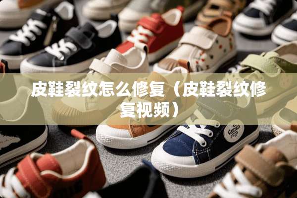 皮鞋裂纹怎么修复（皮鞋裂纹修复视频）