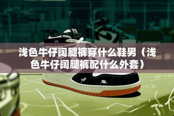 浅色牛仔阔腿裤穿什么鞋男（浅色牛仔阔腿裤配什么外套）