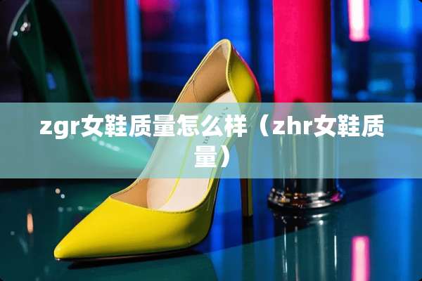 zgr女鞋质量怎么样（zhr女鞋质量）